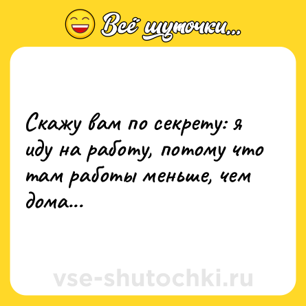 Шутка: Скажу вам по секрету: я иду на работу, потому что там работы меньше, чем дома...