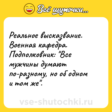 Шутка: Реальное высказвание. Военная кафедра. Подполковник: "Все мужчины думают по-разному, но об одном и том же".