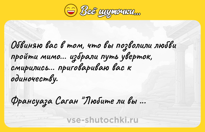 Цитата: Обвиняю вас в том, что вы позволили любви пройти мимо избрали путь уверток, смирились приговариваю вас к одиночеству.Франсуаза Саган Любите ли вы Брамса?