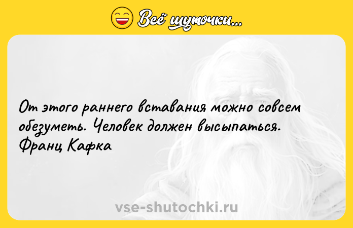 Цитата: От этого раннего вставания можно совсем обезуметь. Человек должен высыпаться. Франц Кафка