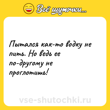Шутка: Пытался как-то водку не пить. Но ведь ее по-другому не проглотишь!