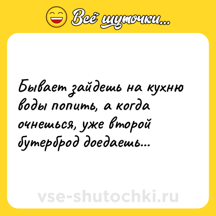 Шутка: Бывает зайдешь на кухню воды попить, а когда очнешься, уже второй бутерброд доедаешь...