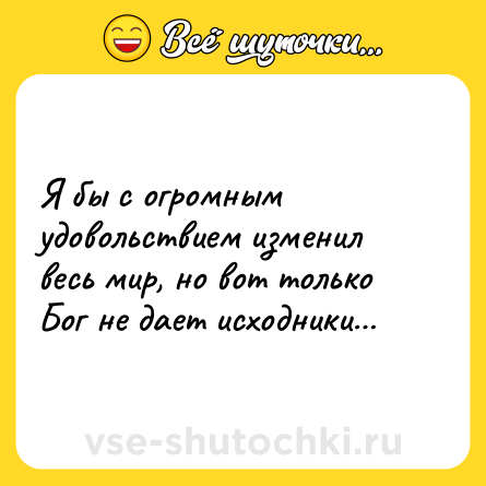 Шутка: Я бы с огромным удовольствием изменил весь мир, но вот только Бог не дает исходники…