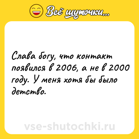 Шутка: Слава богу, что контакт появился в 2006, а не в 2000 году. У меня хотя бы было детство.