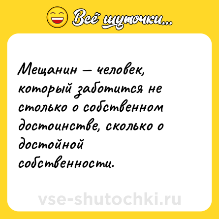 Шутка: Мещанин — человек, который заботится не столько о собственном достоинстве, сколько о достойной собственности.