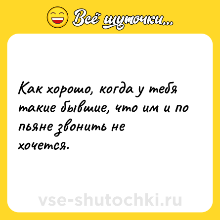 Шутка: Как хорошо, когда у тебя такие бывшие, что им и по пьяне звонить не хочется.