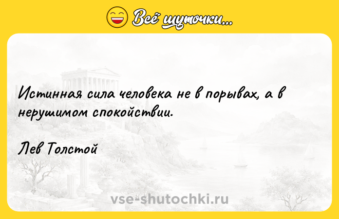 Цитата: Истинная сила человека не в порывах, а в нерушимом спокойствии. Лев Толстой