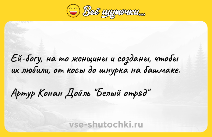 Цитата: Ей-богу, на то женщины и созданы, чтобы их любили, от косы до шнурка на башмаке. Артур Конан Дойль Белый отряд