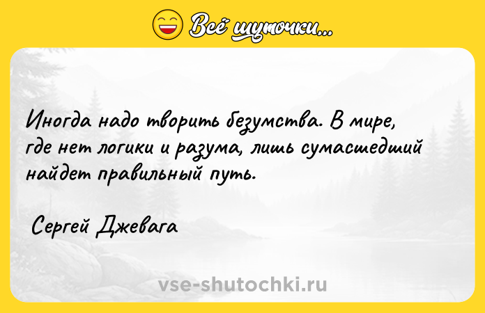 Цитата: Иногда надо творить безумства. В мире, где нет логики и разума, лишь сумасшедший найдет правильный путь. Сергей Джевага