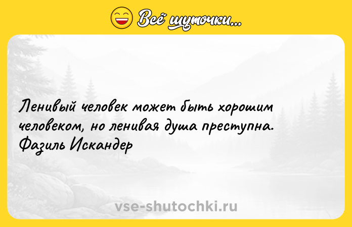 Цитата: Ленивый человек может быть хорошим человеком, но ленивая душа преступна. Фазиль Искандер