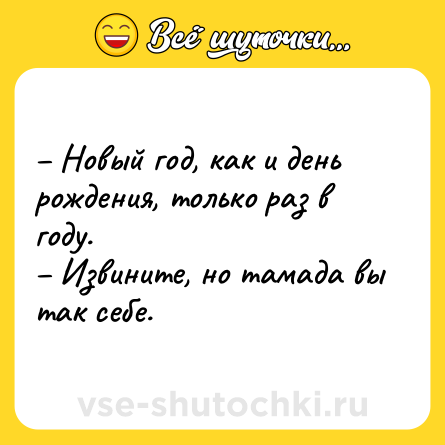 Шутка: – Новый год, как и день рождения, только раз в году.<br>– Извините, но тамада вы так себе.