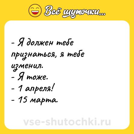 Шутка: - Я должен тебе признаться, я тебе изменил. <br>- Я тоже. <br>- 1 апреля! <br>- 15 марта.