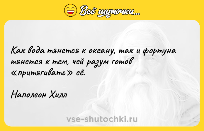 Цитата: Как вода тянется к океану, так и фортуна тянется к тем, чей разум готов притягивать её.Наполеон Хилл
