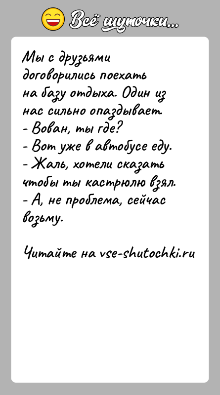 История: Мы с друзьями договорились поехать на базу отдыха. Один из нас сильно опаздывает.- Вован, ты где?- Вот уже в автобусе