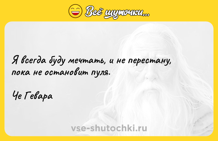 Цитата: Я всегда буду мечтать, и не перестану, пока не остановит пуля. Че Гевара