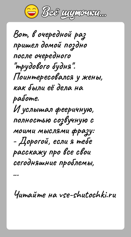 История: Вот, в очередной раз пришел домой поздно после очередного трудового будня .Поинтересовался у жены, как были её дела на работе.И услышал