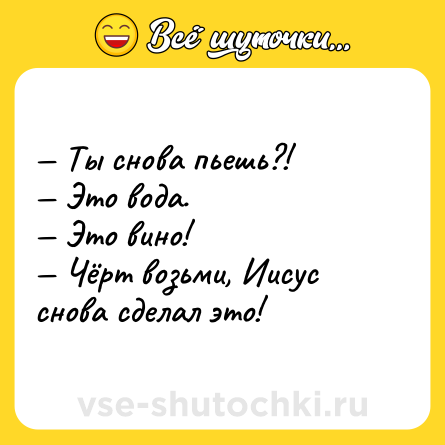 Шутка: — Ты снова пьешь?! <br>— Это вода. <br>— Это вино! <br>— Чёрт возьми, Иисус снова сделал это!