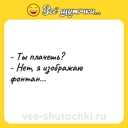 Шутка: - Ты плачешь?<br>- Нет, я изображаю фонтан…