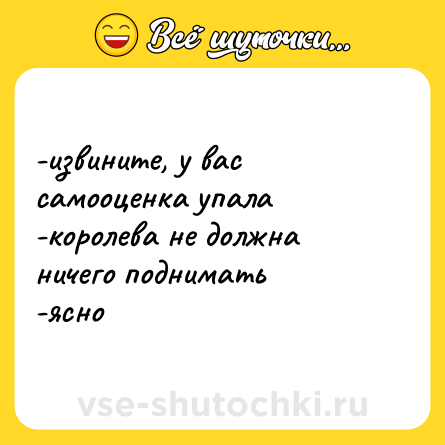 Шутка: -извините, у вас самооценка упала <br>-королева не должна ничего поднимать  <br>-ясно