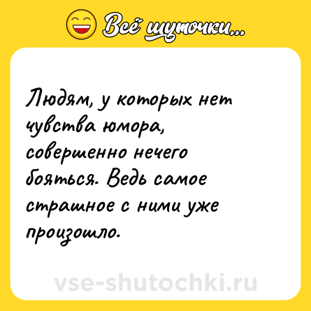 Шутка: Людям, у которых нет чувства юмора, совершенно нечего бояться. Ведь самое страшное с ними уже произошло.