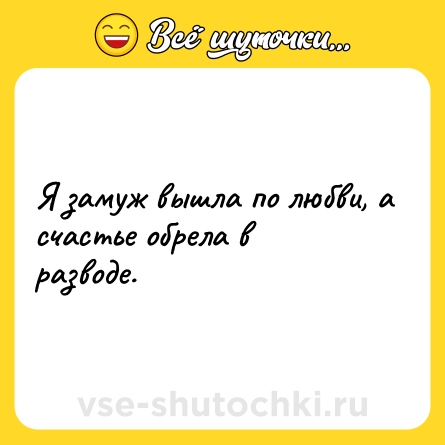 Шутка: Я замуж вышла по любви, а счастье обрела в разводе.