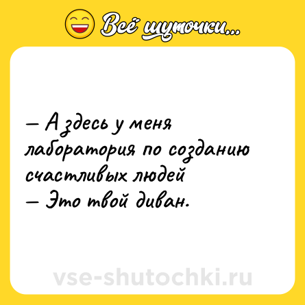 Шутка: — А здесь у меня лаборатория по созданию счастливых людей<br>— Это твой диван.