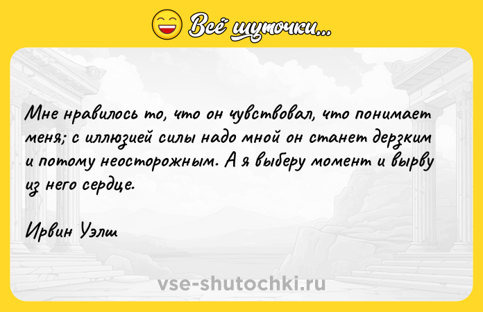 Цитата: Мне нравилось то, что он чувствовал, что понимает меня с иллюзией силы надо мной он станет дерзким и потому неосторожным. А я выберу момент и вырву из него сердце.Ирвин Уэлш