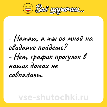 Шутка: - Наташ, а ты со мной на свидание пойдешь?<br>- Нет, график прогулок в наших домах не совпадает.