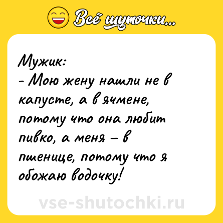 Шутка: Мужик:<br>- Мою жену нашли не в капусте, а в ячмене, потому что она любит пивко, а меня – в пшенице, потому что я обожаю водочку!