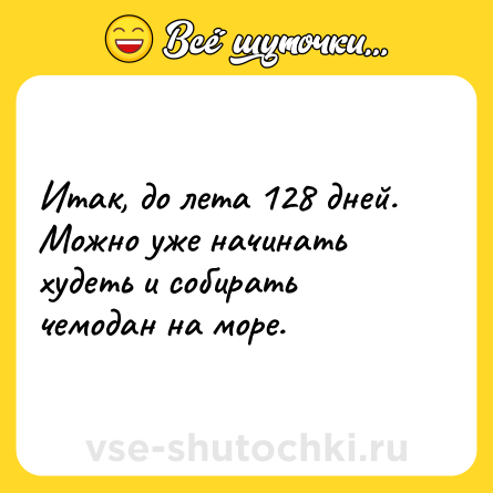 Шутка: Итак, до лета 128 дней. Можно уже начинать худеть и собирать чемодан на море.