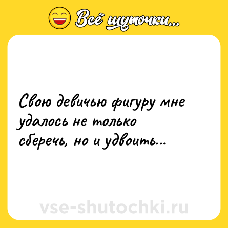 Шутка: Свою девичью фигуру мне удалось не только сберечь, но и удвоить...