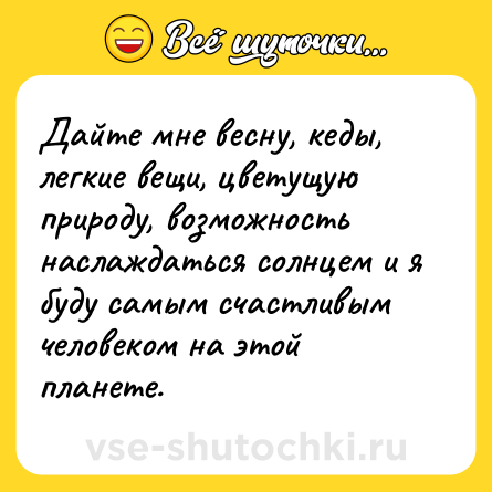 Шутка: Дайте мне весну, кеды, легкие вещи, цветущую природу, возможность наслаждаться солнцем и я буду самым счастливым человеком на этой планете.