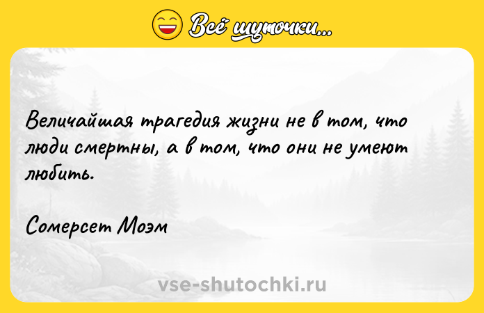 Цитата: Величайшая трагедия жизни не в том, что люди смертны, а в том, что они не умеют любить.Сомерсет Моэм