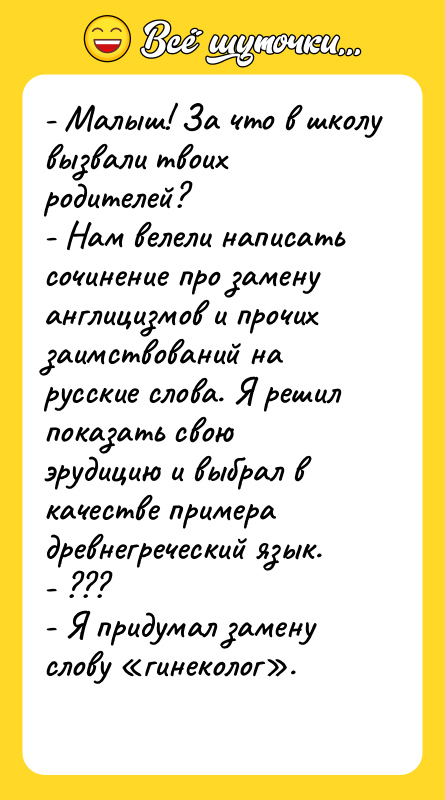 Шутка: - Малыш! За что в школу вызвали твоих родителей?- Нам велели написать сочинение про замену англицизмов и прочих заимствований на русские слова. Я решил показать свою эрудицию и выбрал в качестве примера древнегреческий язык.- ???- Я придумал замену слову гинеколог .