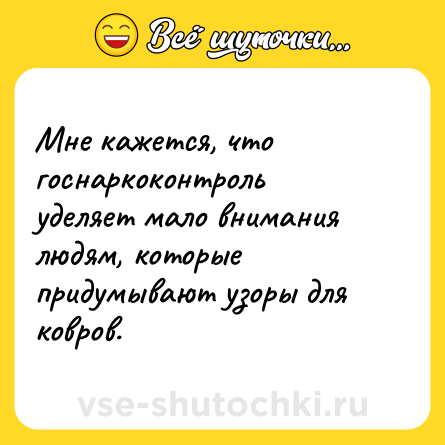 Шутка: Мне кажется, что госнаркоконтроль уделяет мало внимания людям, которые придумывают узоры для ковров.