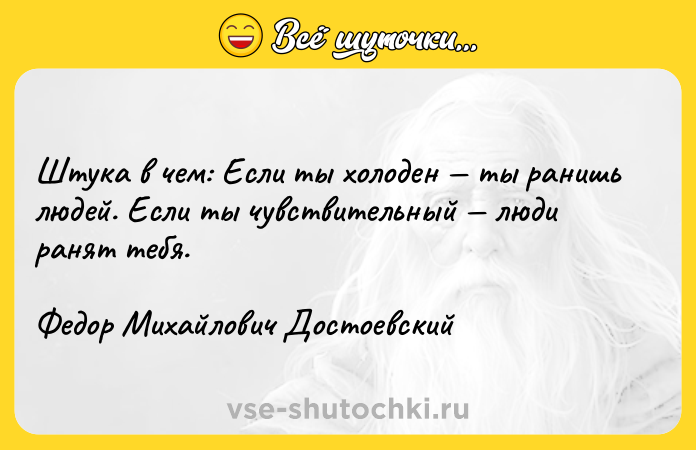 Цитата: Штука в чем: Если ты холоден ты ранишь людей. Если ты чувствительный люди ранят тебя.Федор Михайлович Достоевский