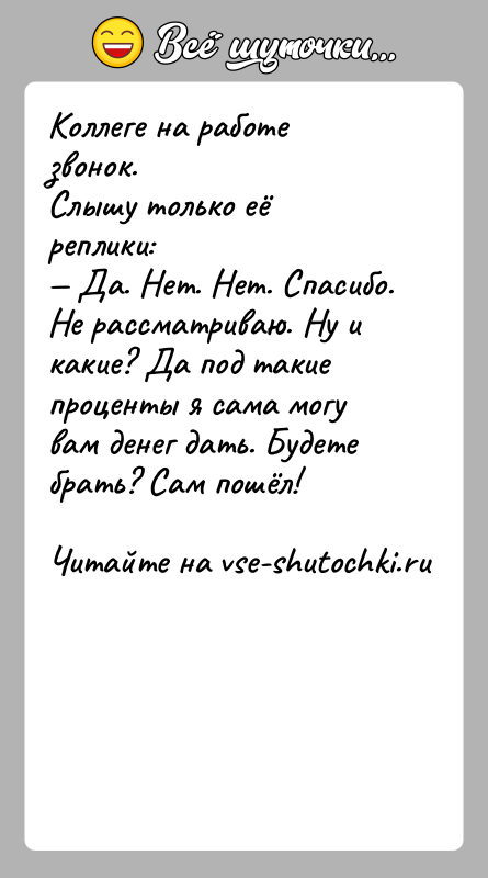 История: Коллеге на работе звонок.Слышу только её реплики: Да. Нет. Нет. Спасибо. Не рассматриваю. Ну и какие? Да под такие проценты