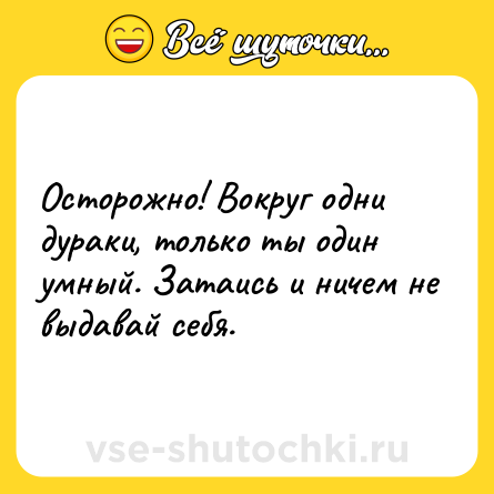Шутка: Осторожно! Вокруг одни дураки, только ты один умный. Затаись и ничем не выдавай себя.