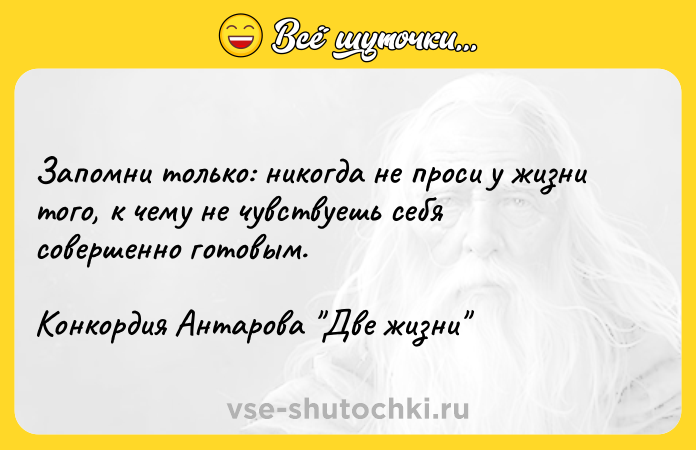 Цитата: Запомни только: никогда не проси у жизни того, к чему не чувствуешь себя совершенно готовым.Конкордия Антарова Две жизни
