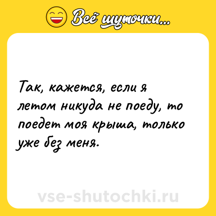 Шутка: Так, кажется, если я летом никуда не поеду, то поедет моя крыша, только уже без меня.