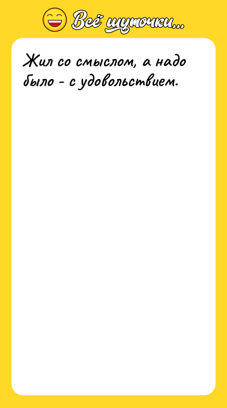 Жил со смыслом, а надо было - с удовольствием.