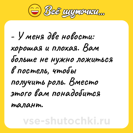 Шутка: - У меня две новости: хорошая и плохая. Вам больше не нужно ложиться в постель, чтобы получить роль. Вместо этого вам понадобится талант.