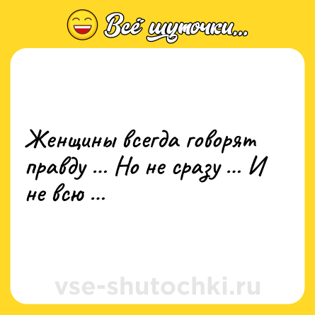 Шутка: Женщины всегда говорят правду … Но не сразу … И не всю …