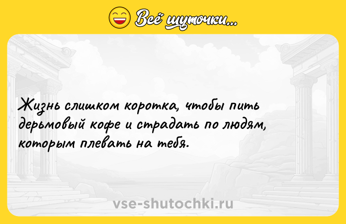 Цитата: Жизнь слишком коротка, чтобы пить дерьмовый кофе и страдать по людям, которым плевать на тебя.