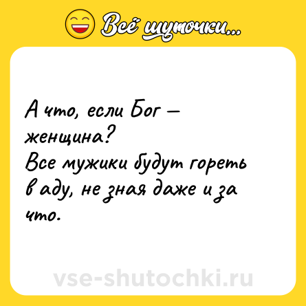 Шутка: А что, если Бог — женщина?<br>Все мужики будут гореть в аду, не зная даже и за что.