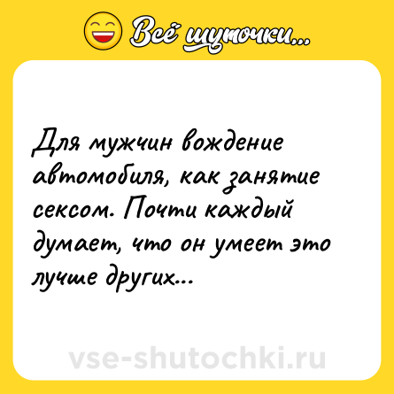 Шутка: Для мужчин вождение автомобиля, как занятие ceкcом. Почти каждый думает, что он умеет это лучше других...