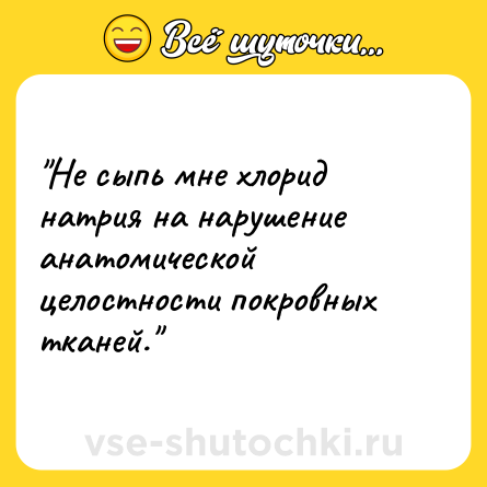 Шутка: Не сыпь мне хлорид натрия на нарушение анатомической целостности покровных тканей.