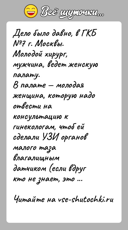 История: Дело было давно, в ГКБ 7 г. Москвы.Молодой хирург, мужчина, ведет женскую палату.В палате молодая женщина, которую надо отвести