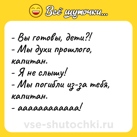 Шутка: - Вы готовы, дети?! <br>- Мы духи прошлого, капитан. <br>- Я не слышу! <br>- Мы погибли из-за тебя, капитан. <br>- аааааааааааа!