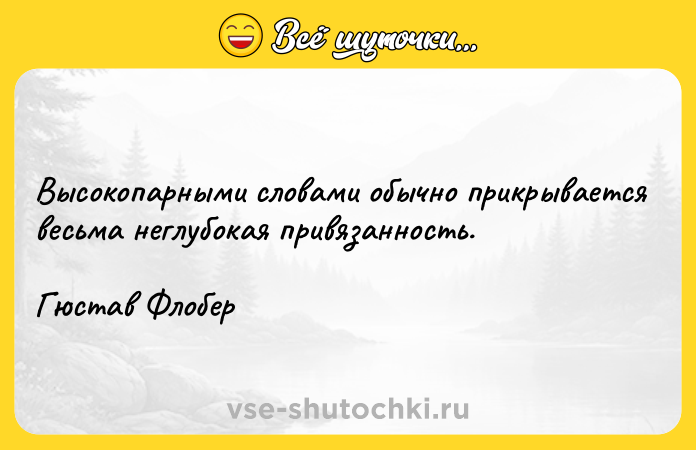 Цитата: Высокопарными словами обычно прикрывается весьма неглубокая привязанность.Гюстав Флобер